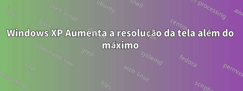 Windows XP Aumenta a resolução da tela além do máximo