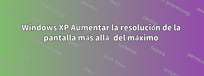 Windows XP Aumentar la resolución de la pantalla más allá del máximo