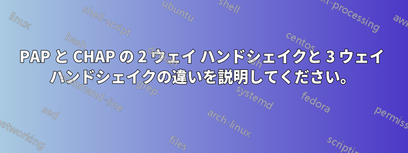 PAP と CHAP の 2 ウェイ ハンドシェイクと 3 ウェイ ハンドシェイクの違いを説明してください。