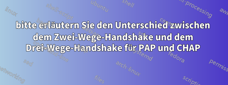 bitte erläutern Sie den Unterschied zwischen dem Zwei-Wege-Handshake und dem Drei-Wege-Handshake für PAP und CHAP