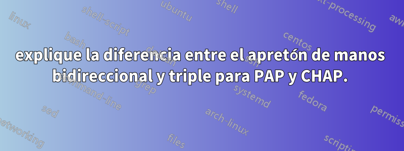 explique la diferencia entre el apretón de manos bidireccional y triple para PAP y CHAP.