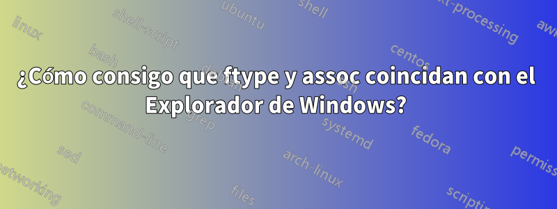 ¿Cómo consigo que ftype y assoc coincidan con el Explorador de Windows?