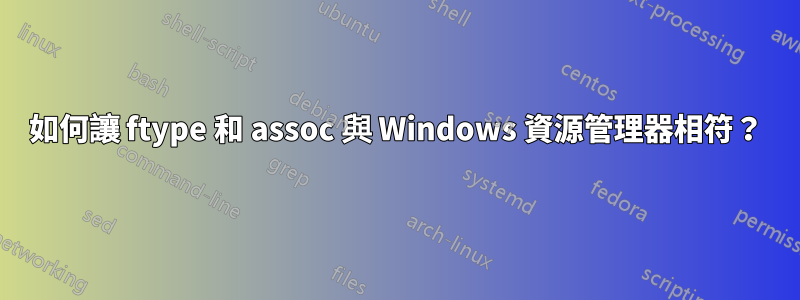 如何讓 ftype 和 assoc 與 Windows 資源管理器相符？