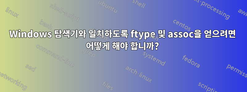 Windows 탐색기와 일치하도록 ftype 및 assoc을 얻으려면 어떻게 해야 합니까?