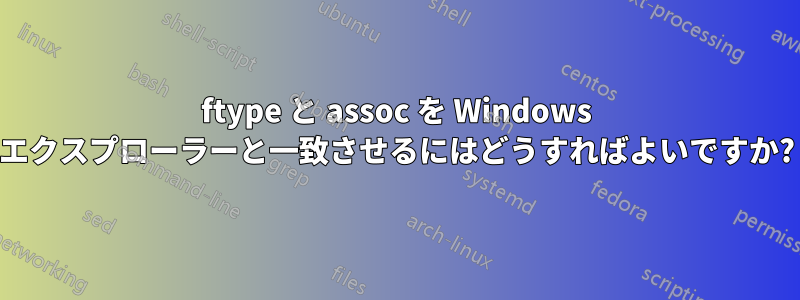 ftype と assoc を Windows エクスプローラーと一致させるにはどうすればよいですか?