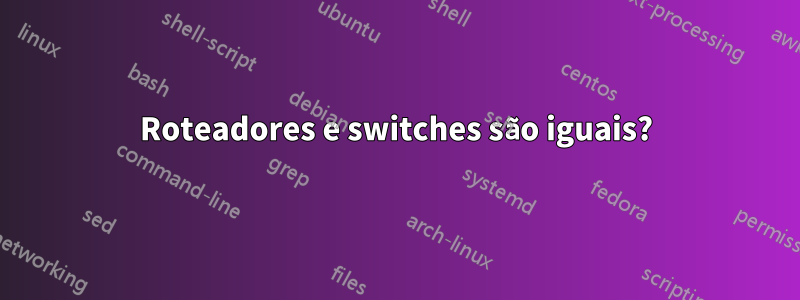 Roteadores e switches são iguais?