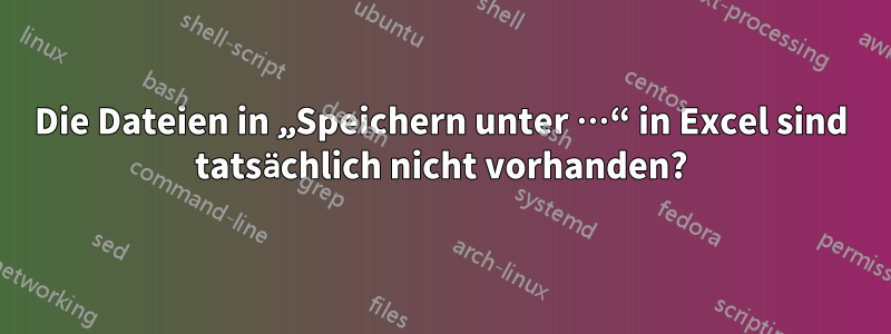 Die Dateien in „Speichern unter …“ in Excel sind tatsächlich nicht vorhanden?