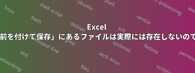 Excel の「名前を付けて保存」にあるファイルは実際には存在しないのですか?