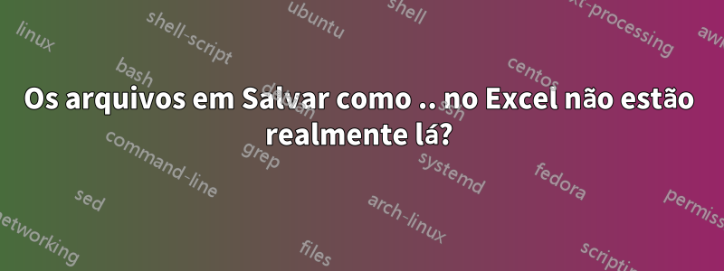 Os arquivos em Salvar como .. no Excel não estão realmente lá?