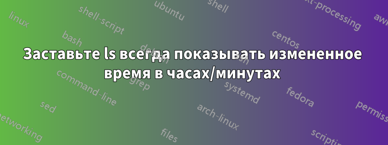 Заставьте ls всегда показывать измененное время в часах/минутах