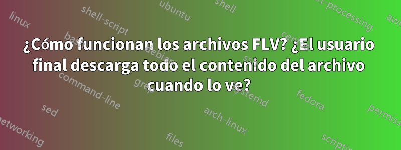 ¿Cómo funcionan los archivos FLV? ¿El usuario final descarga todo el contenido del archivo cuando lo ve?