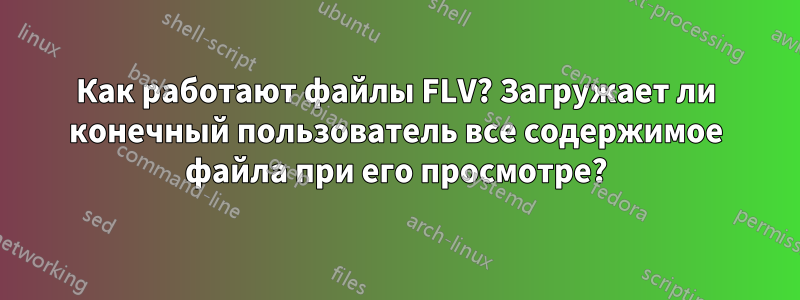 Как работают файлы FLV? Загружает ли конечный пользователь все содержимое файла при его просмотре?