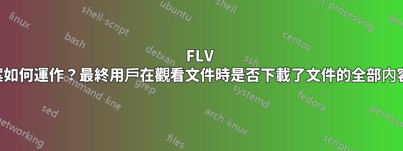 FLV 檔案如何運作？最終用戶在觀看文件時是否下載了文件的全部內容？