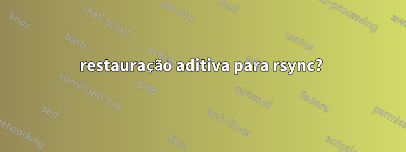 restauração aditiva para rsync?