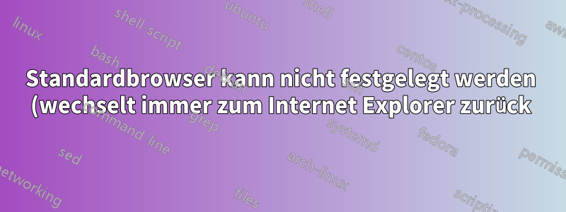 Standardbrowser kann nicht festgelegt werden (wechselt immer zum Internet Explorer zurück)