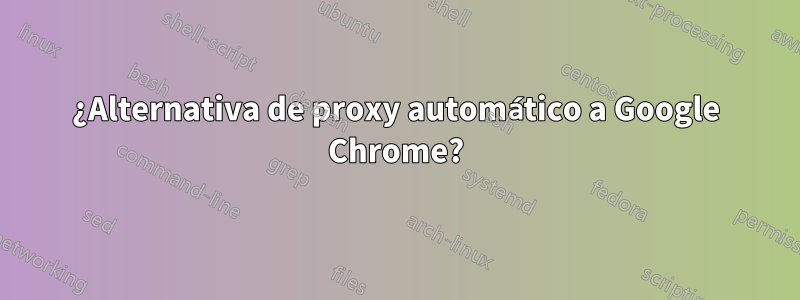 ¿Alternativa de proxy automático a Google Chrome?