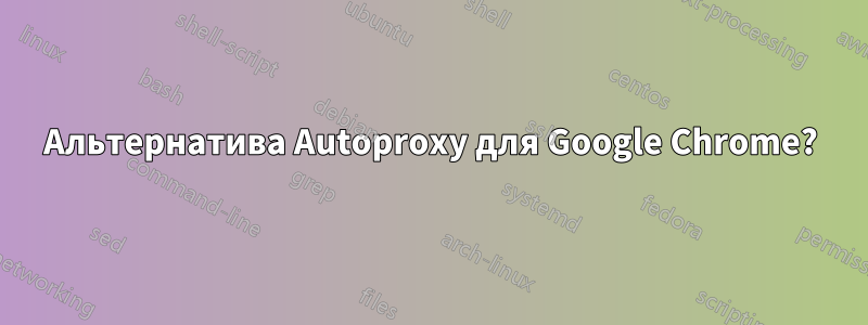 Альтернатива Autoproxy для Google Chrome?