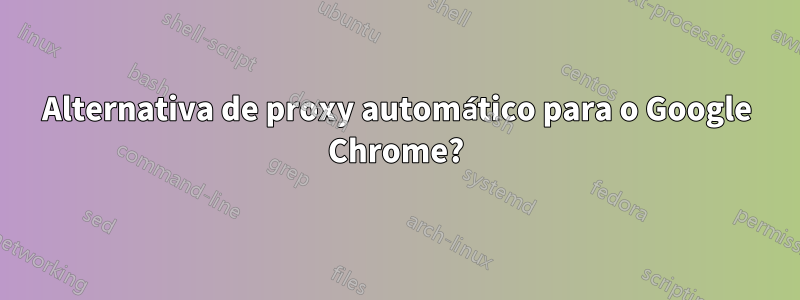 Alternativa de proxy automático para o Google Chrome?