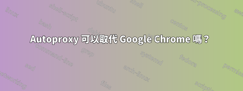 Autoproxy 可以取代 Google Chrome 嗎？