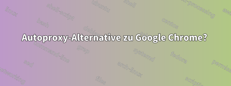 Autoproxy-Alternative zu Google Chrome?