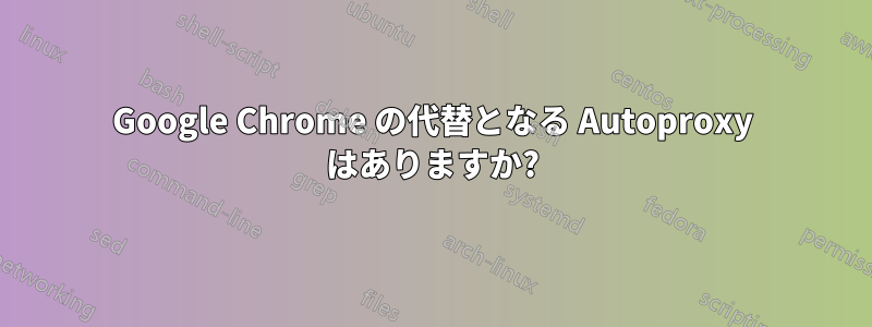 Google Chrome の代替となる Autoproxy はありますか?