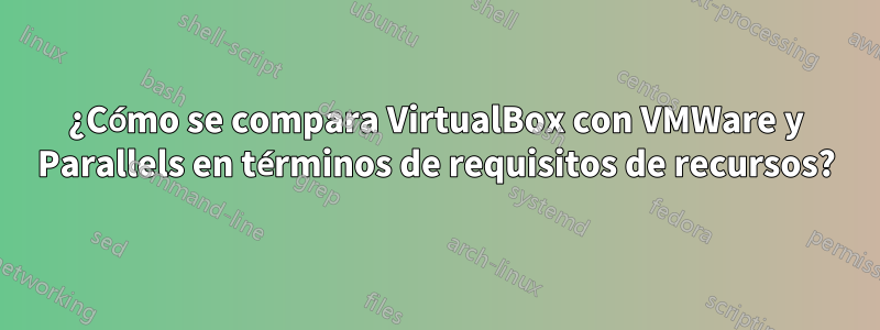 ¿Cómo se compara VirtualBox con VMWare y Parallels en términos de requisitos de recursos?