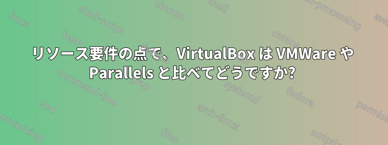 リソース要件の点で、VirtualBox は VMWare や Parallels と比べてどうですか?