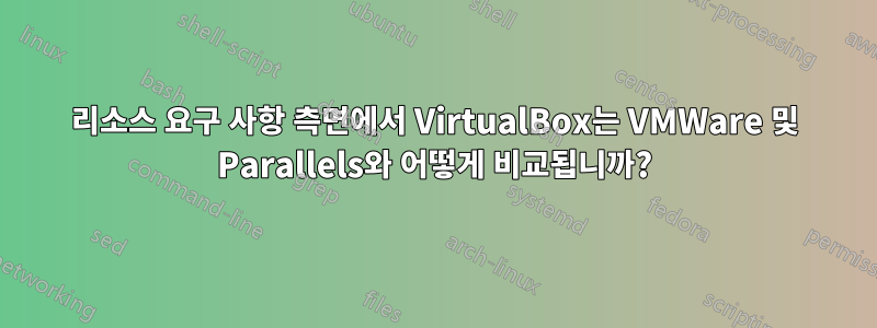 리소스 요구 사항 측면에서 VirtualBox는 VMWare 및 Parallels와 어떻게 비교됩니까?