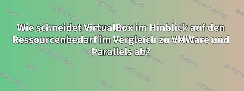 Wie schneidet VirtualBox im Hinblick auf den Ressourcenbedarf im Vergleich zu VMWare und Parallels ab?