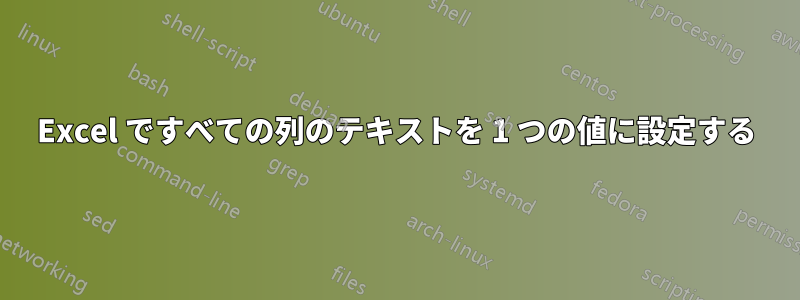 Excel ですべての列のテキストを 1 つの値に設定する