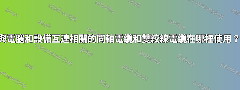 與電腦和設備互連相關的同軸電纜和雙絞線電纜在哪裡使用？