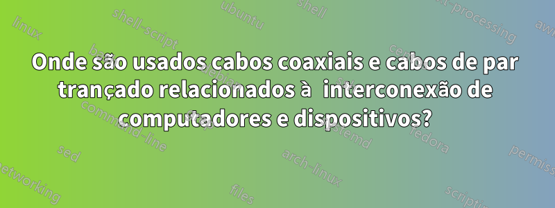 Onde são usados ​​cabos coaxiais e cabos de par trançado relacionados à interconexão de computadores e dispositivos?