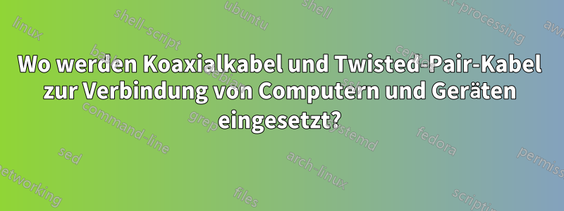 Wo werden Koaxialkabel und Twisted-Pair-Kabel zur Verbindung von Computern und Geräten eingesetzt?