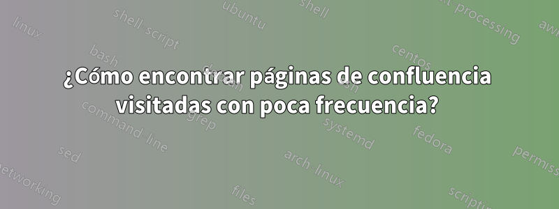 ¿Cómo encontrar páginas de confluencia visitadas con poca frecuencia?