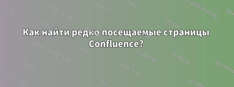 Как найти редко посещаемые страницы Confluence?