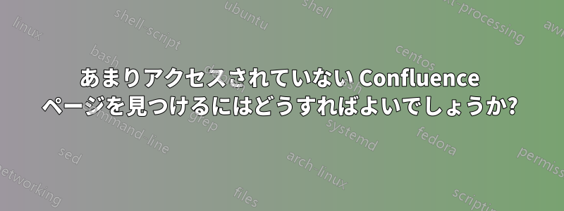 あまりアクセスされていない Confluence ページを見つけるにはどうすればよいでしょうか?