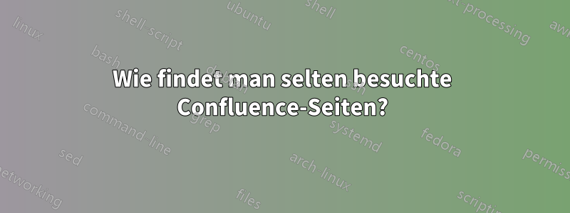 Wie findet man selten besuchte Confluence-Seiten?