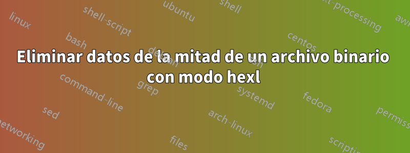 Eliminar datos de la mitad de un archivo binario con modo hexl