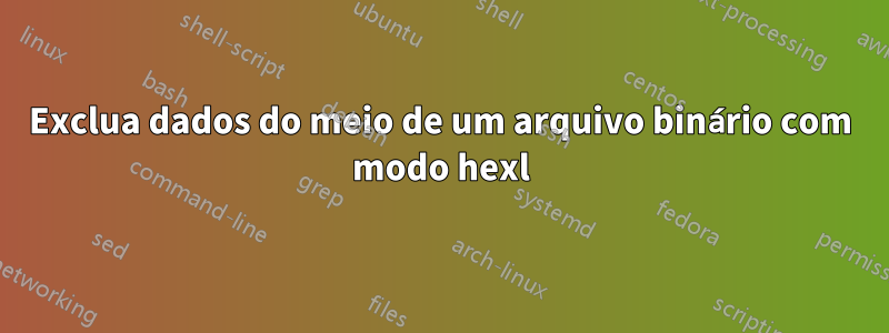 Exclua dados do meio de um arquivo binário com modo hexl