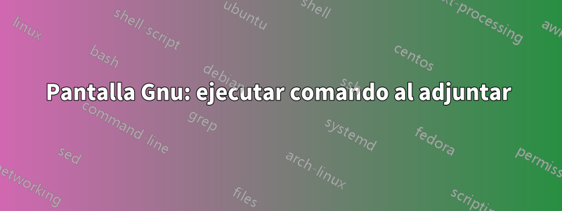 Pantalla Gnu: ejecutar comando al adjuntar