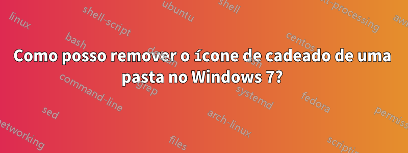 Como posso remover o ícone de cadeado de uma pasta no Windows 7?