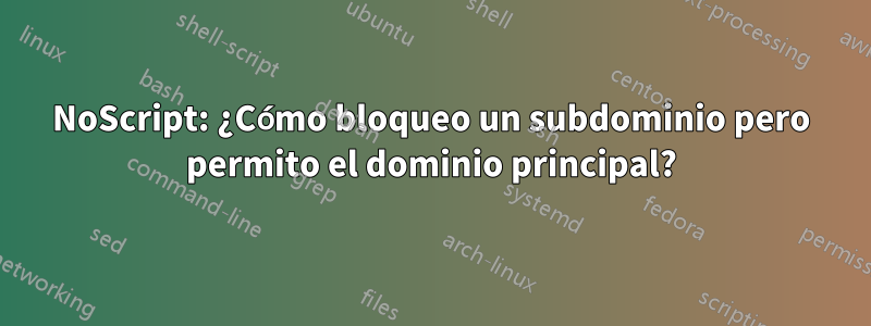 NoScript: ¿Cómo bloqueo un subdominio pero permito el dominio principal?