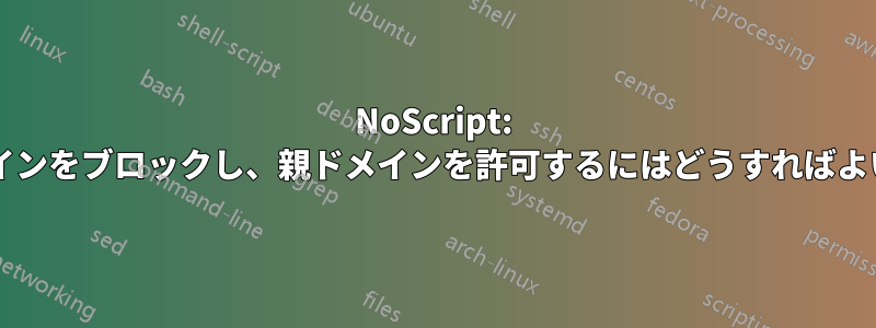 NoScript: サブドメインをブロックし、親ドメインを許可するにはどうすればよいですか?