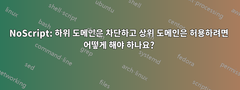 NoScript: 하위 도메인은 차단하고 상위 도메인은 허용하려면 어떻게 해야 하나요?