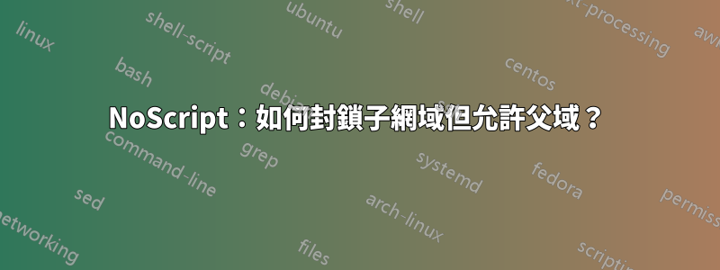 NoScript：如何封鎖子網域但允許父域？