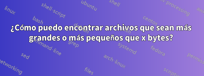 ¿Cómo puedo encontrar archivos que sean más grandes o más pequeños que x bytes?