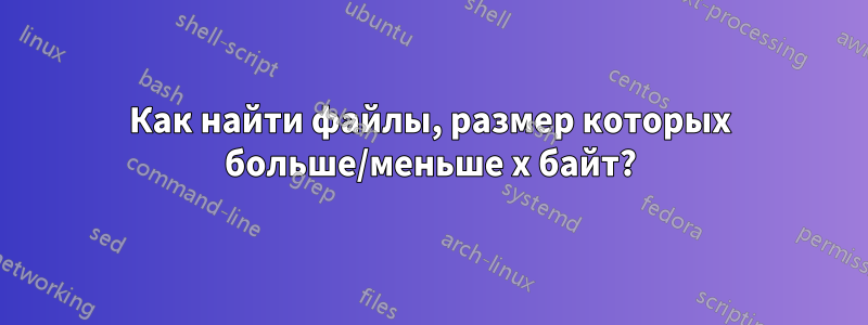 Как найти файлы, размер которых больше/меньше x байт?