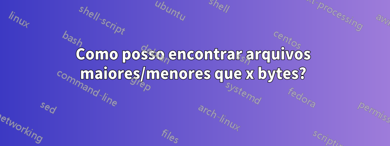 Como posso encontrar arquivos maiores/menores que x bytes?