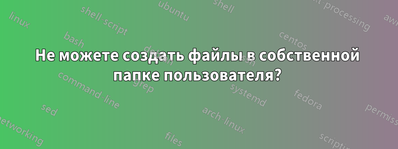 Не можете создать файлы в собственной папке пользователя?