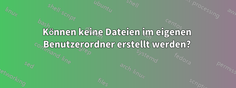 Können keine Dateien im eigenen Benutzerordner erstellt werden?